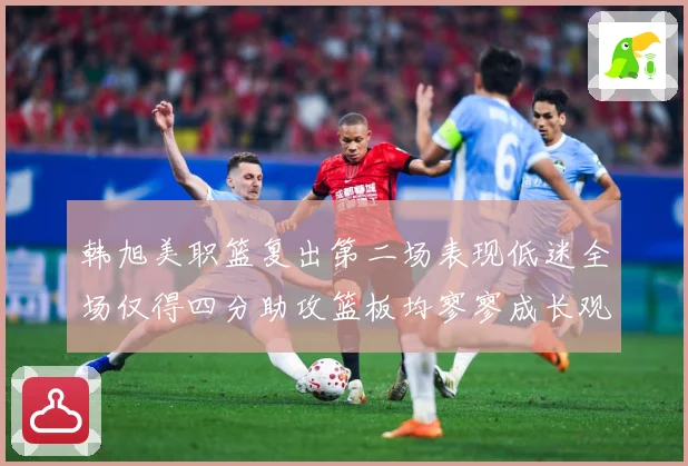 韩旭美职篮复出第二场表现低迷全场仅得四分助攻篮板均寥寥成长观察：最新赛事动态与深度分析
