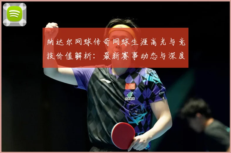 纳达尔网球传奇网球生涯高光与竞技价值解析：最新赛事动态与深度分析
