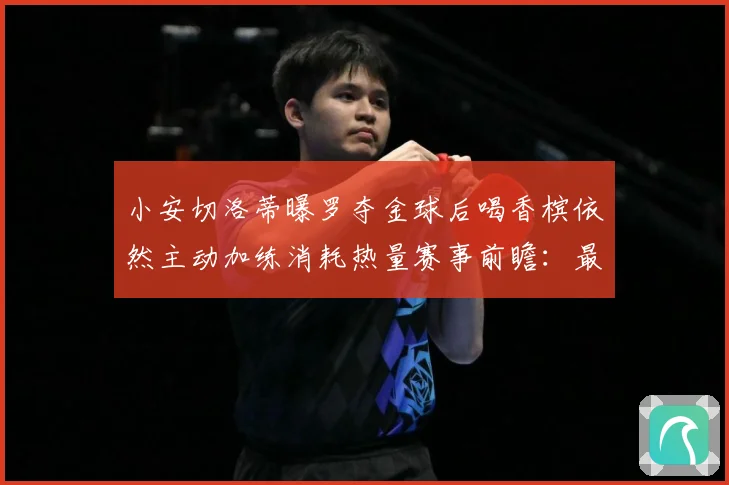 小安切洛蒂曝罗夺金球后喝香槟依然主动加练消耗热量赛事前瞻：最新赛事动态与深度分析
