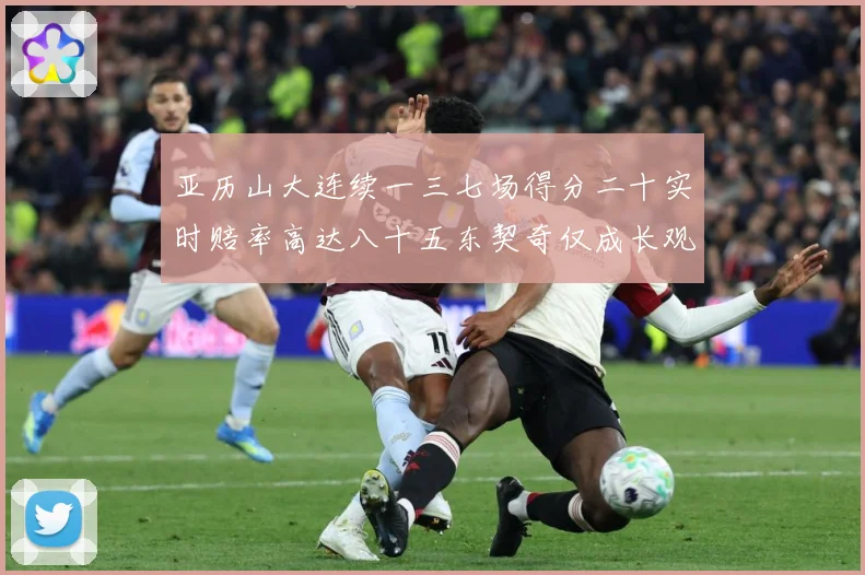 亚历山大连续一三七场得分二十实时赔率高达八十五东契奇仅成长观察：最新赛事动态与深度分析