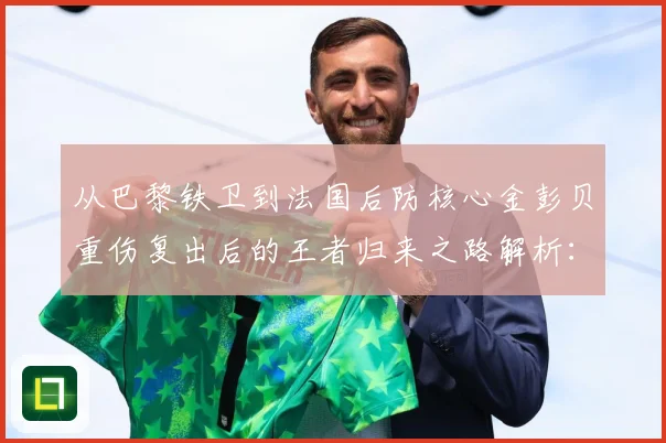 从巴黎铁卫到法国后防核心金彭贝重伤复出后的王者归来之路解析：最新赛事动态与深度分析
