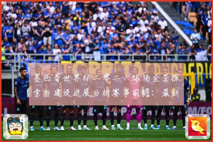 墨西哥世界杯二零二六球场全景探索与建设进展分析赛事前瞻：最新赛事动态与深度分析
