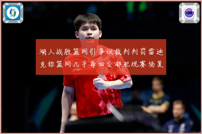 湖人战胜篮网引争议裁判判罚雷迪克称篮网几乎每回合都犯规赛场复盘：最新赛事动态与深度分析