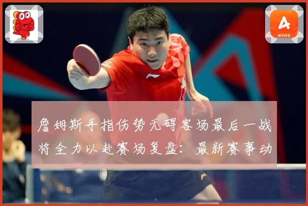 詹姆斯手指伤势无碍客场最后一战将全力以赴赛场复盘：最新赛事动态与深度分析