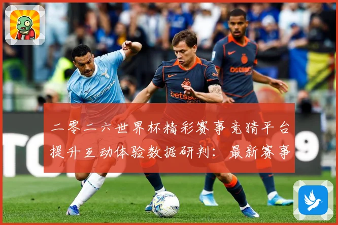 二零二六世界杯精彩赛事竞猜平台提升互动体验数据研判：最新赛事动态与深度分析