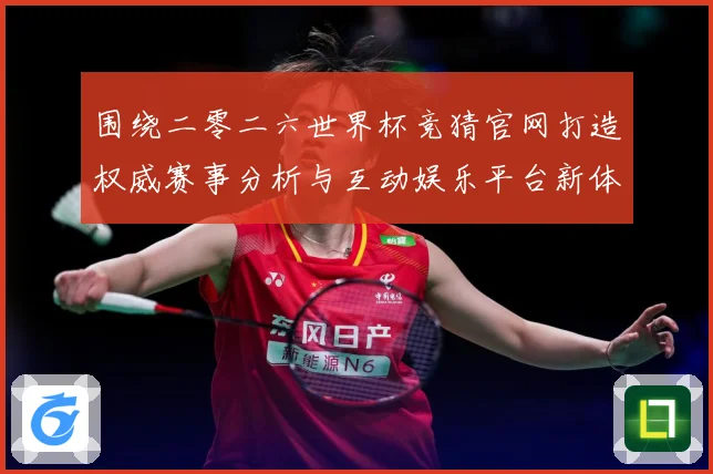 围绕二零二六世界杯竞猜官网打造权威赛事分析与互动娱乐平台新体数据研判：最新赛事动态与深度分析