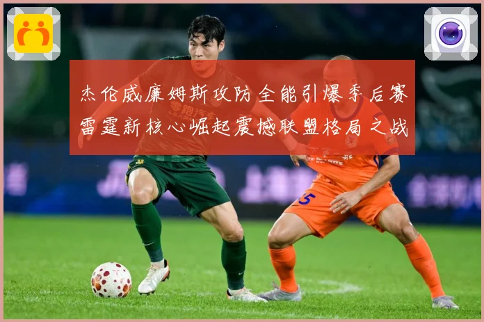 杰伦威廉姆斯攻防全能引爆季后赛雷霆新核心崛起震撼联盟格局之战解析：最新赛事动态与深度分析