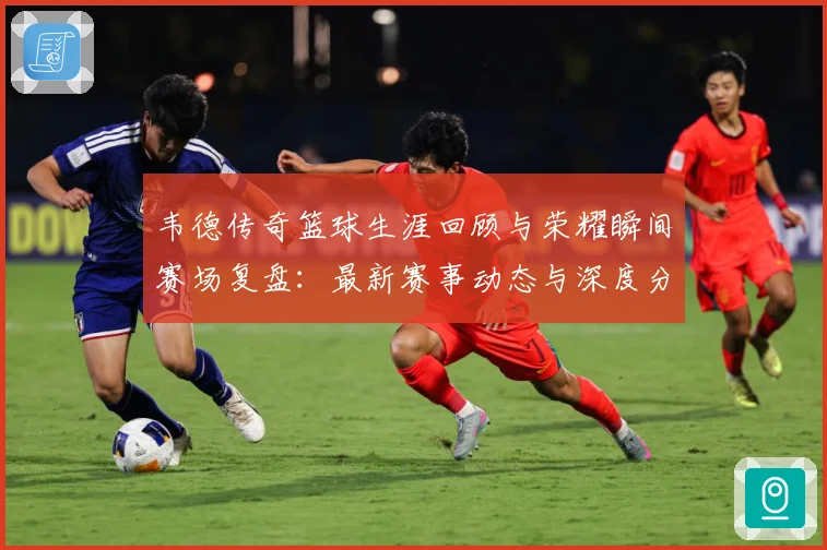 韦德传奇篮球生涯回顾与荣耀瞬间赛场复盘：最新赛事动态与深度分析