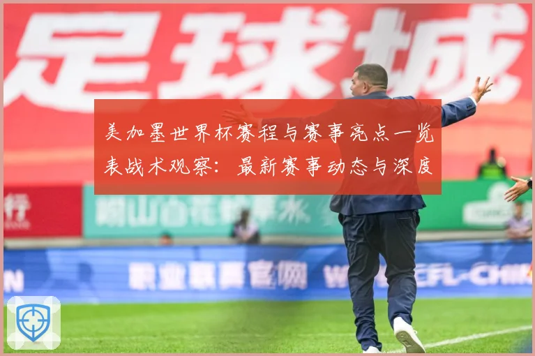 美加墨世界杯赛程与赛事亮点一览表战术观察：最新赛事动态与深度分析