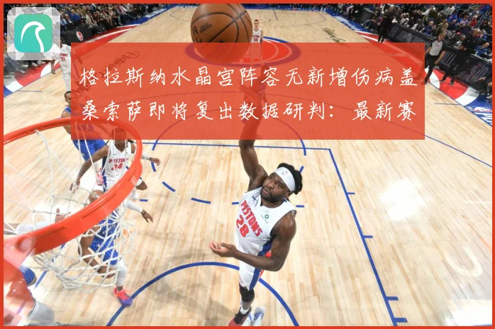 格拉斯纳水晶宫阵容无新增伤病盖桑索萨即将复出数据研判：最新赛事动态与深度分析