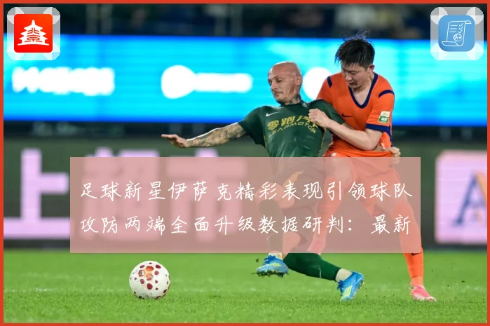 足球新星伊萨克精彩表现引领球队攻防两端全面升级数据研判：最新赛事动态与深度分析