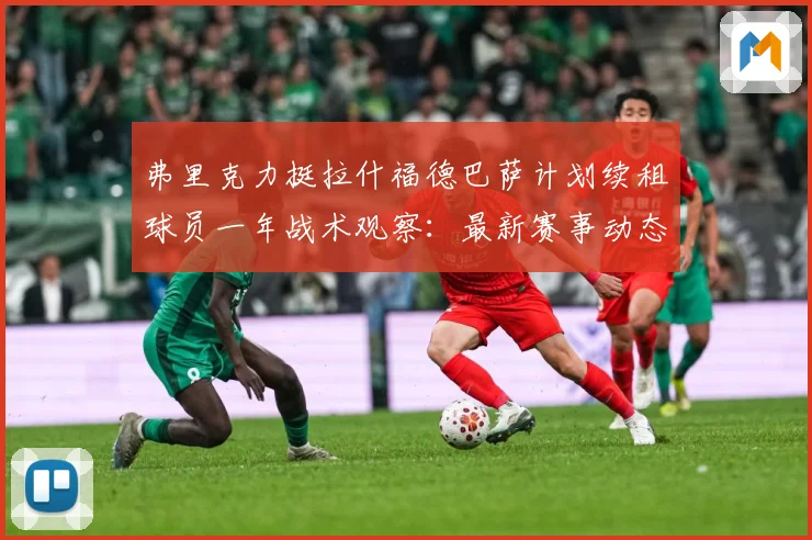 弗里克力挺拉什福德巴萨计划续租球员一年战术观察：最新赛事动态与深度分析