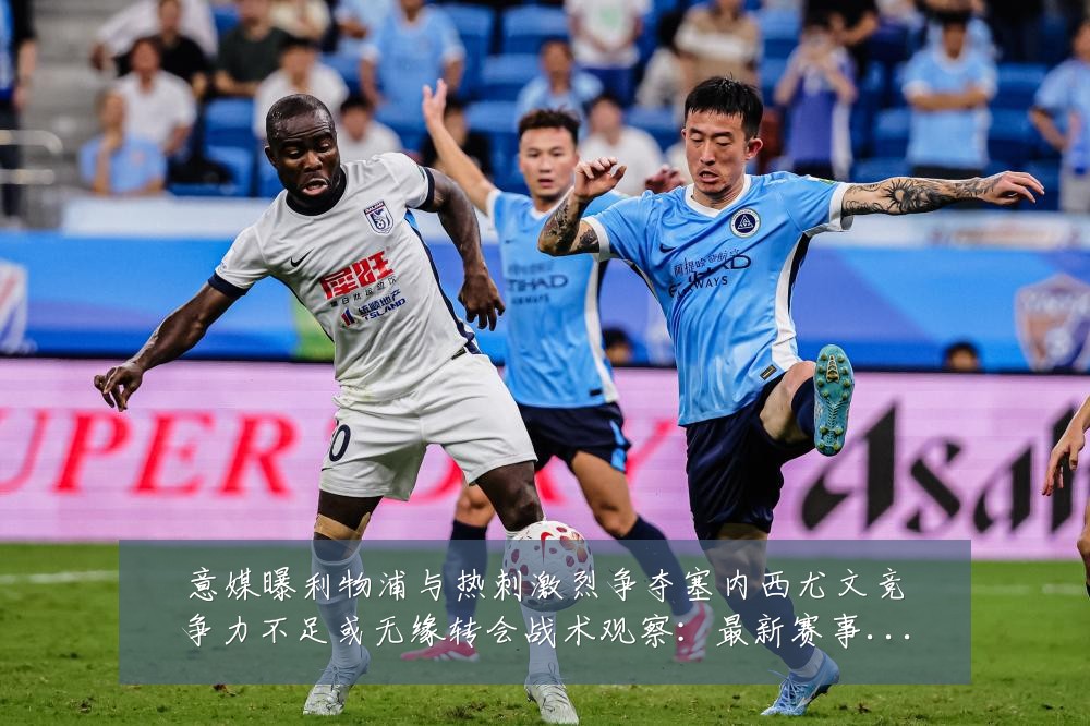 意媒曝利物浦与热刺激烈争夺塞内西尤文竞争力不足或无缘转会战术观察：最新赛事动态与深度分析