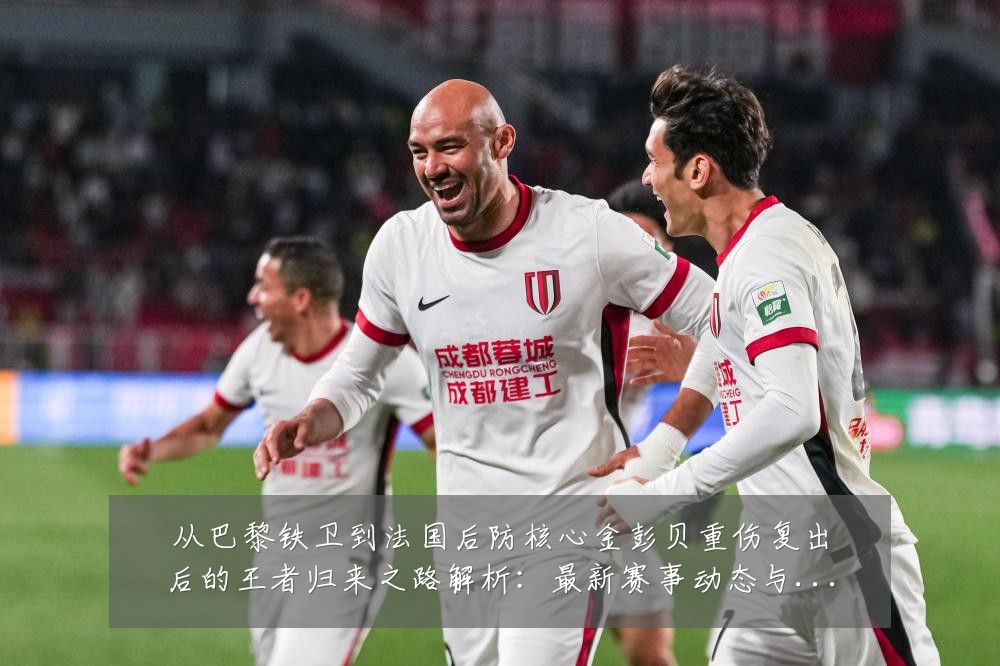 从巴黎铁卫到法国后防核心金彭贝重伤复出后的王者归来之路解析：最新赛事动态与深度分析