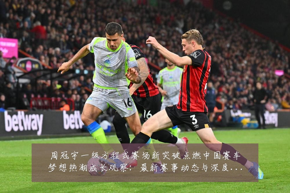 周冠宇一级方程式赛场新突破点燃中国赛车梦想热潮成长观察：最新赛事动态与深度分析