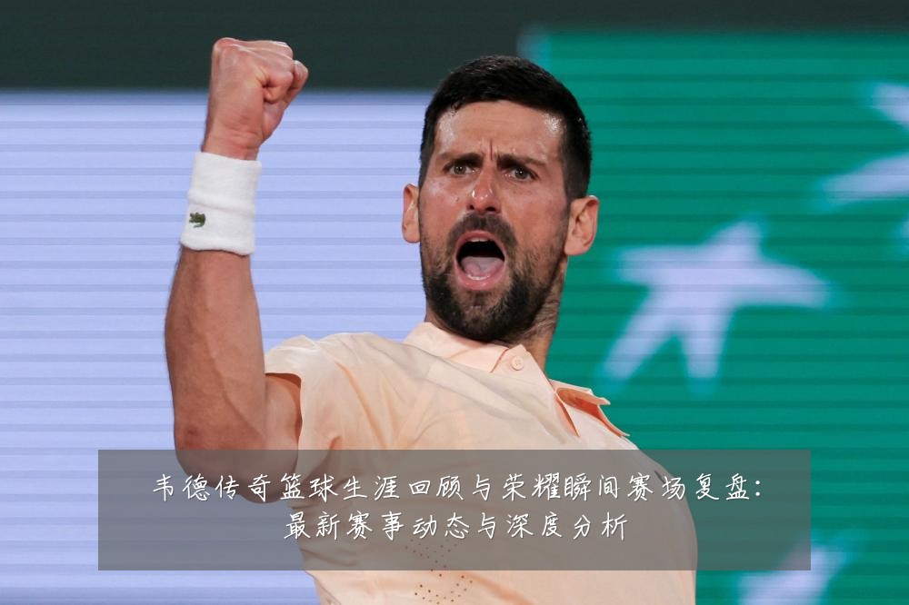 韦德传奇篮球生涯回顾与荣耀瞬间赛场复盘：最新赛事动态与深度分析