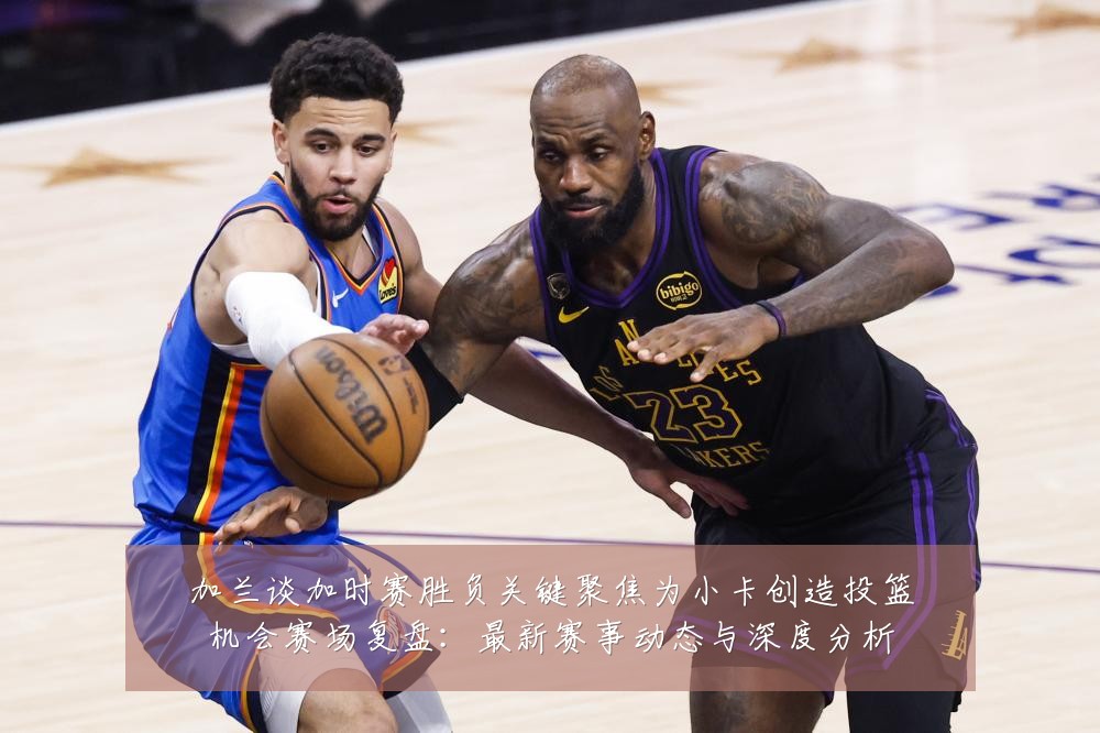 加兰谈加时赛胜负关键聚焦为小卡创造投篮机会赛场复盘：最新赛事动态与深度分析