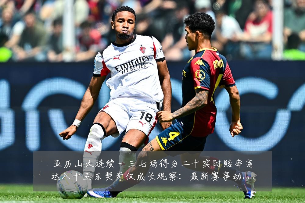 亚历山大连续一三七场得分二十实时赔率高达八十五东契奇仅成长观察：最新赛事动态与深度分析