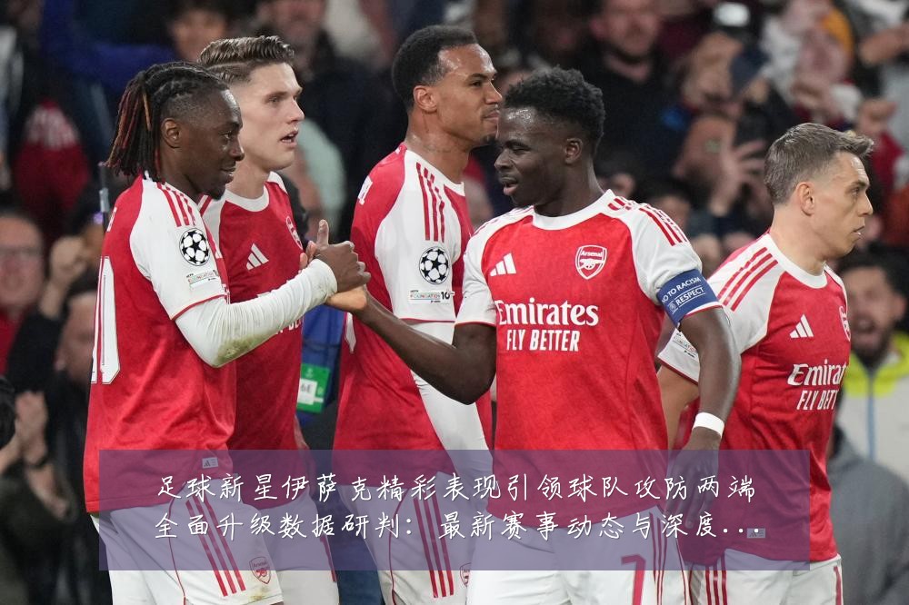 足球新星伊萨克精彩表现引领球队攻防两端全面升级数据研判：最新赛事动态与深度分析