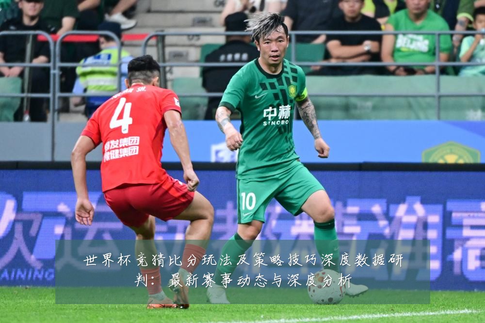 世界杯竞猜比分玩法及策略技巧深度数据研判：最新赛事动态与深度分析