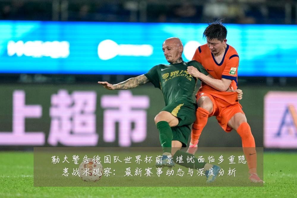 勒夫警告德国队世界杯前景堪忧面临多重隐患战术观察：最新赛事动态与深度分析
