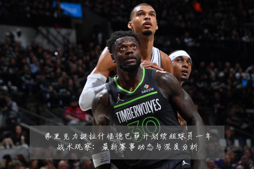 弗里克力挺拉什福德巴萨计划续租球员一年战术观察：最新赛事动态与深度分析