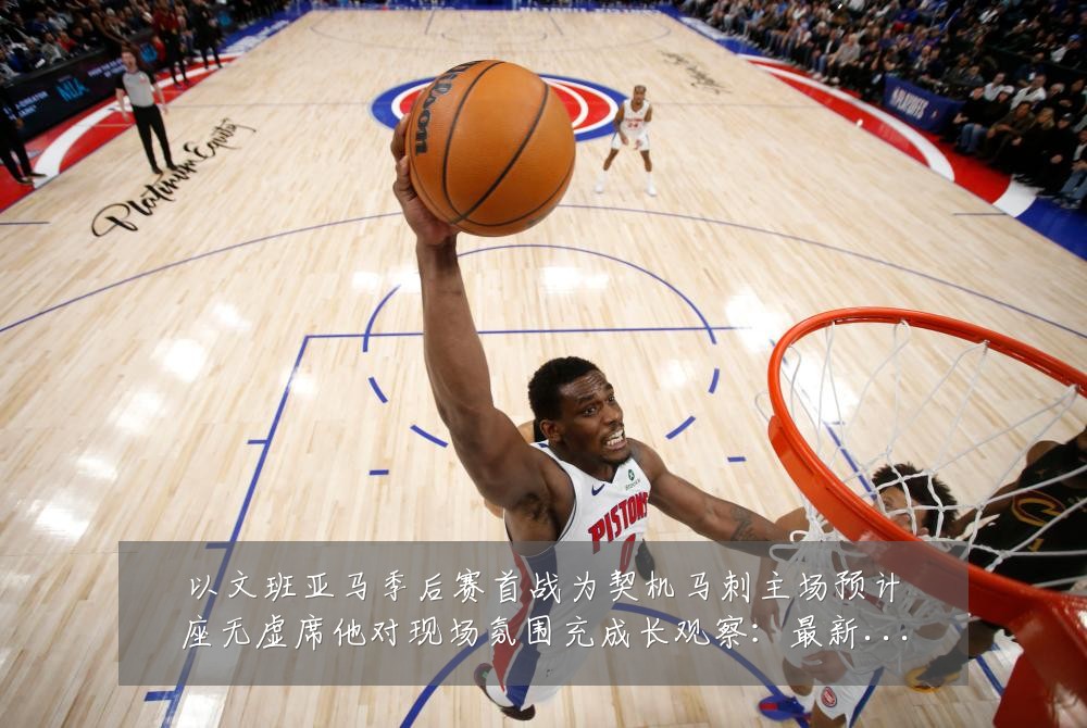 以文班亚马季后赛首战为契机马刺主场预计座无虚席他对现场氛围充成长观察：最新赛事动态与深度分析
