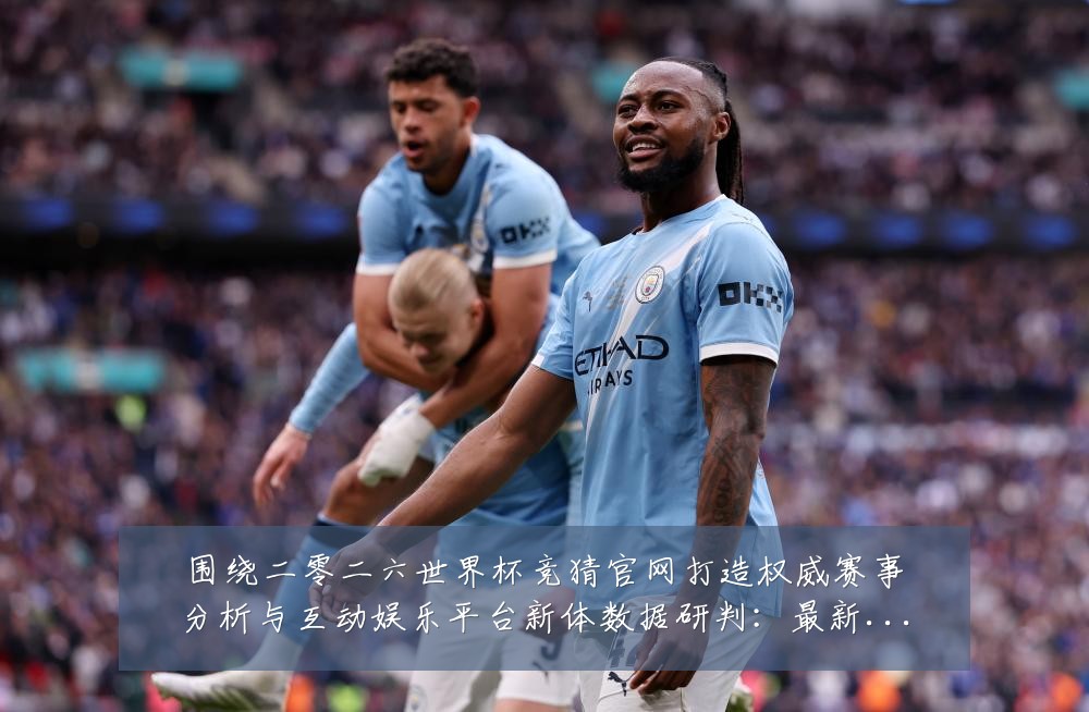围绕二零二六世界杯竞猜官网打造权威赛事分析与互动娱乐平台新体数据研判：最新赛事动态与深度分析
